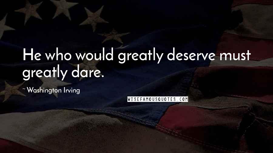 Washington Irving Quotes: He who would greatly deserve must greatly dare.