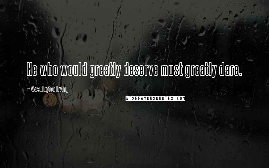 Washington Irving Quotes: He who would greatly deserve must greatly dare.