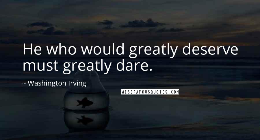 Washington Irving Quotes: He who would greatly deserve must greatly dare.