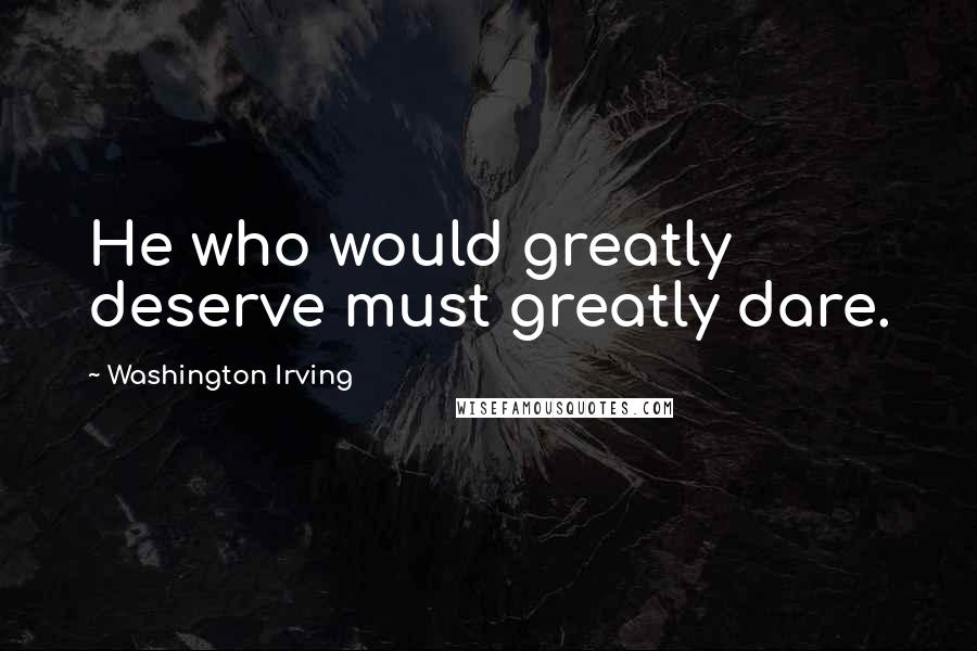 Washington Irving Quotes: He who would greatly deserve must greatly dare.