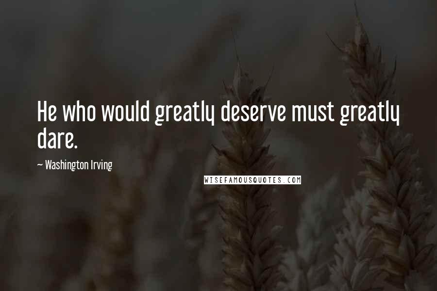 Washington Irving Quotes: He who would greatly deserve must greatly dare.