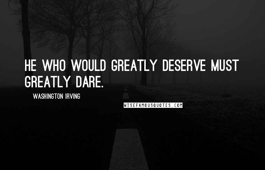 Washington Irving Quotes: He who would greatly deserve must greatly dare.