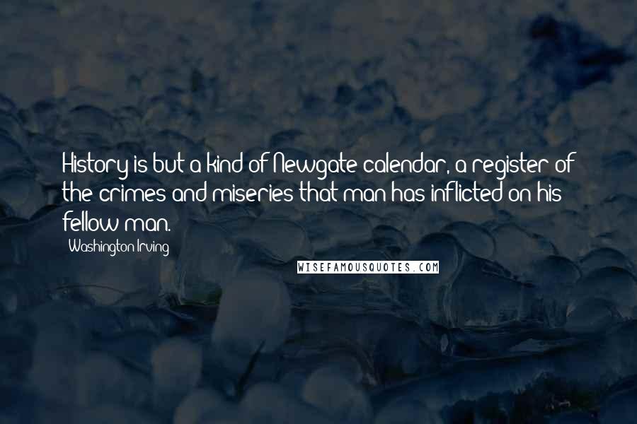 Washington Irving Quotes: History is but a kind of Newgate calendar, a register of the crimes and miseries that man has inflicted on his fellow-man.