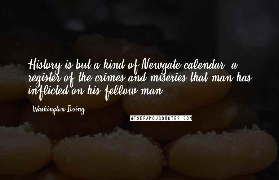 Washington Irving Quotes: History is but a kind of Newgate calendar, a register of the crimes and miseries that man has inflicted on his fellow-man.