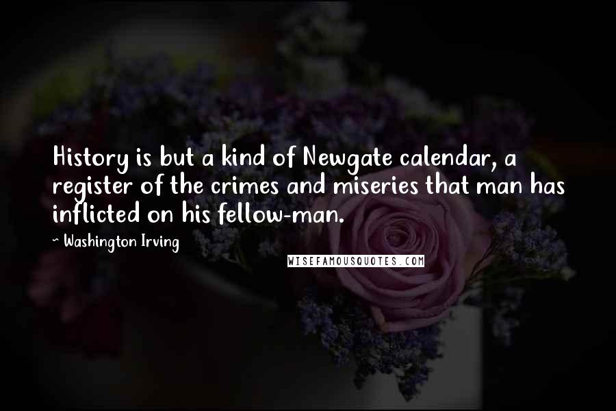 Washington Irving Quotes: History is but a kind of Newgate calendar, a register of the crimes and miseries that man has inflicted on his fellow-man.