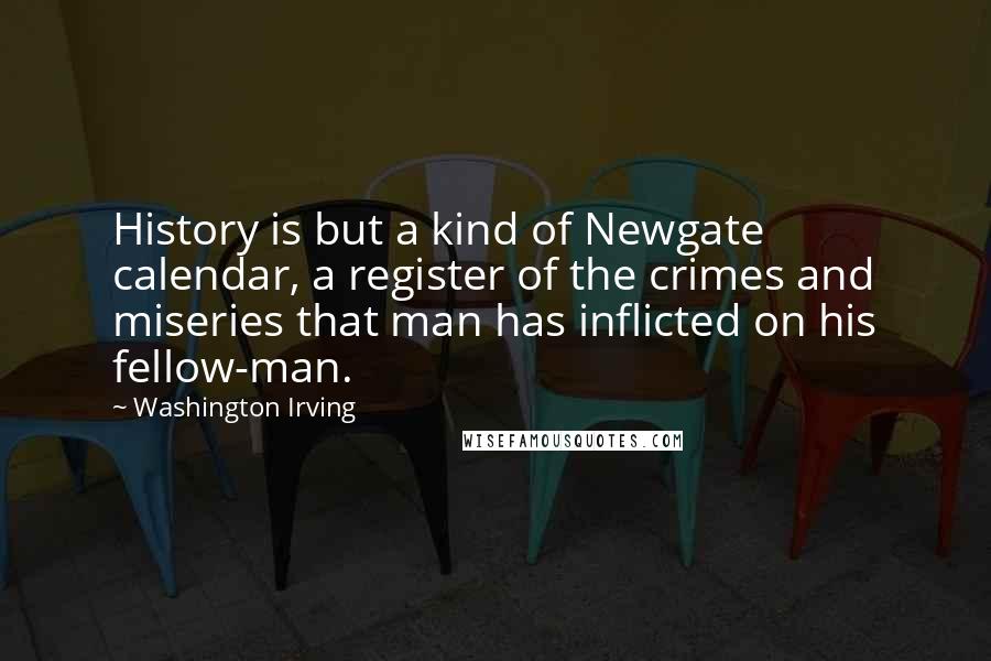 Washington Irving Quotes: History is but a kind of Newgate calendar, a register of the crimes and miseries that man has inflicted on his fellow-man.