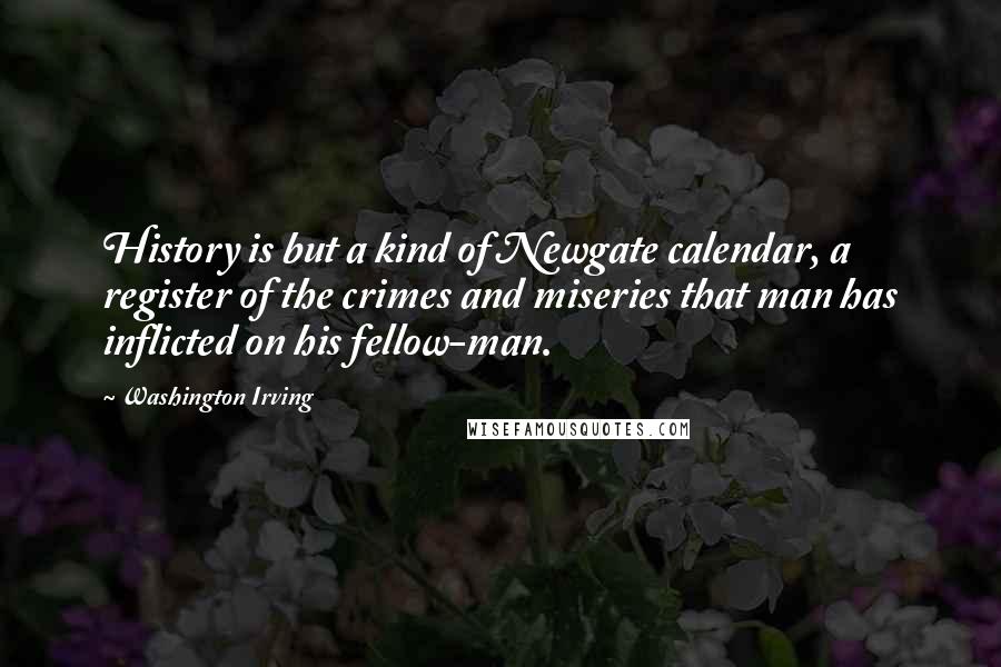 Washington Irving Quotes: History is but a kind of Newgate calendar, a register of the crimes and miseries that man has inflicted on his fellow-man.