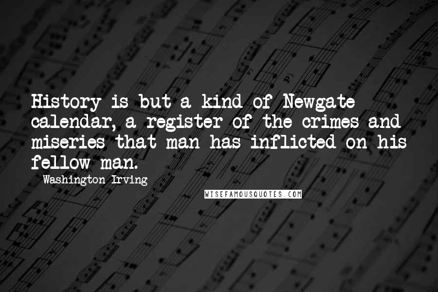 Washington Irving Quotes: History is but a kind of Newgate calendar, a register of the crimes and miseries that man has inflicted on his fellow-man.