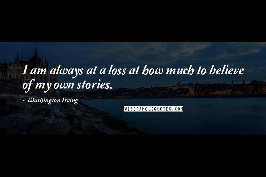 Washington Irving Quotes: I am always at a loss at how much to believe of my own stories.