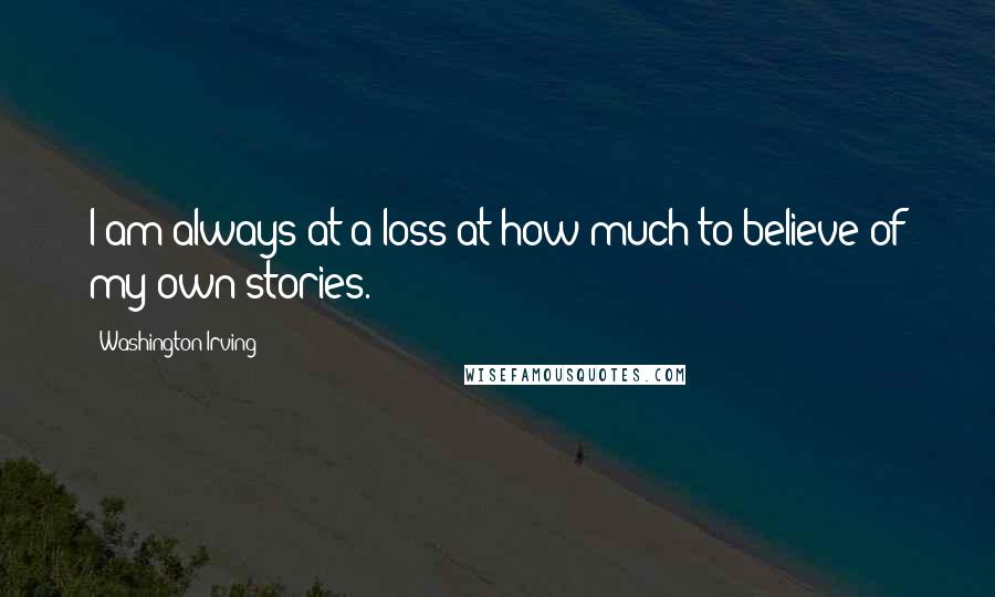 Washington Irving Quotes: I am always at a loss at how much to believe of my own stories.