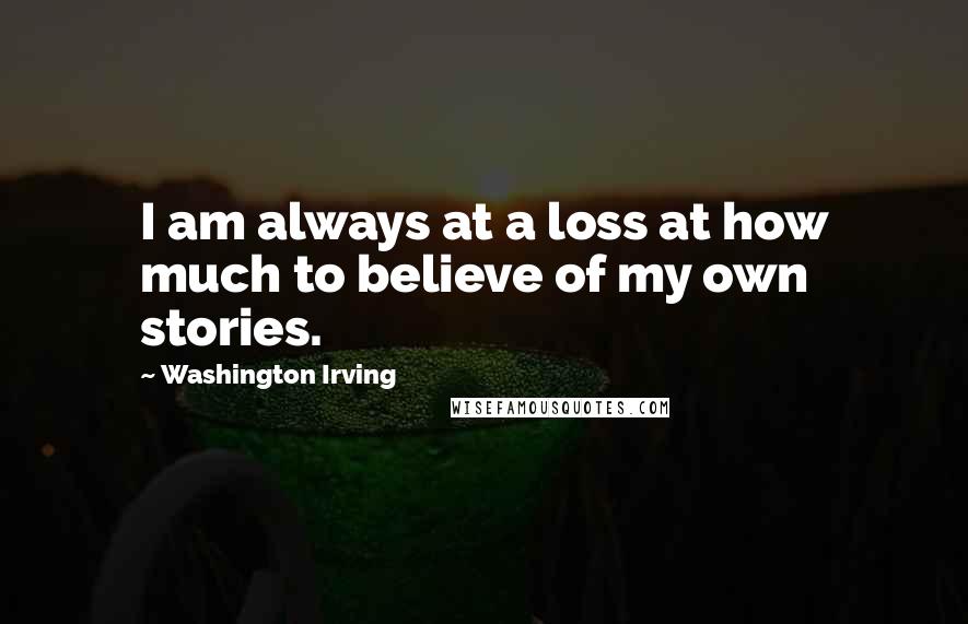 Washington Irving Quotes: I am always at a loss at how much to believe of my own stories.