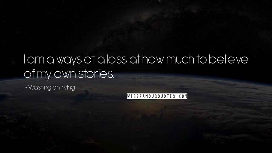 Washington Irving Quotes: I am always at a loss at how much to believe of my own stories.