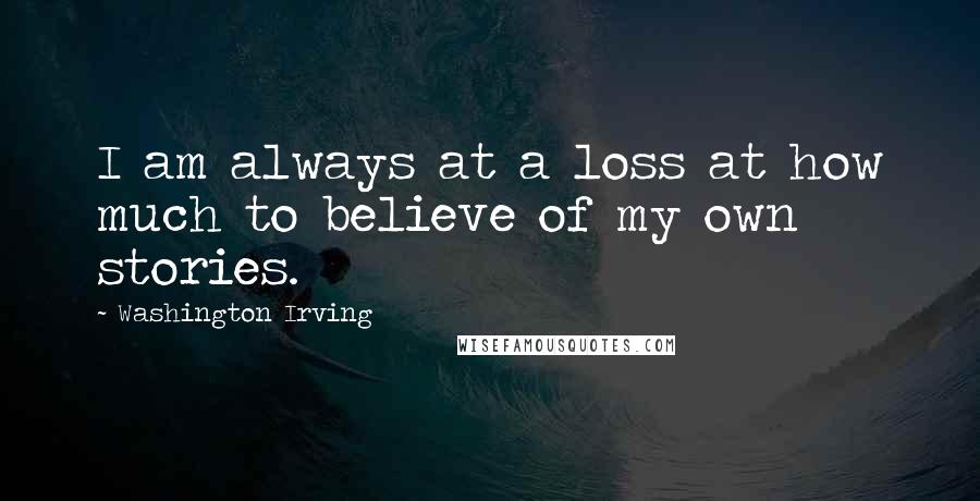 Washington Irving Quotes: I am always at a loss at how much to believe of my own stories.