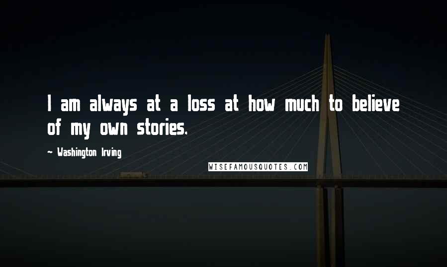 Washington Irving Quotes: I am always at a loss at how much to believe of my own stories.