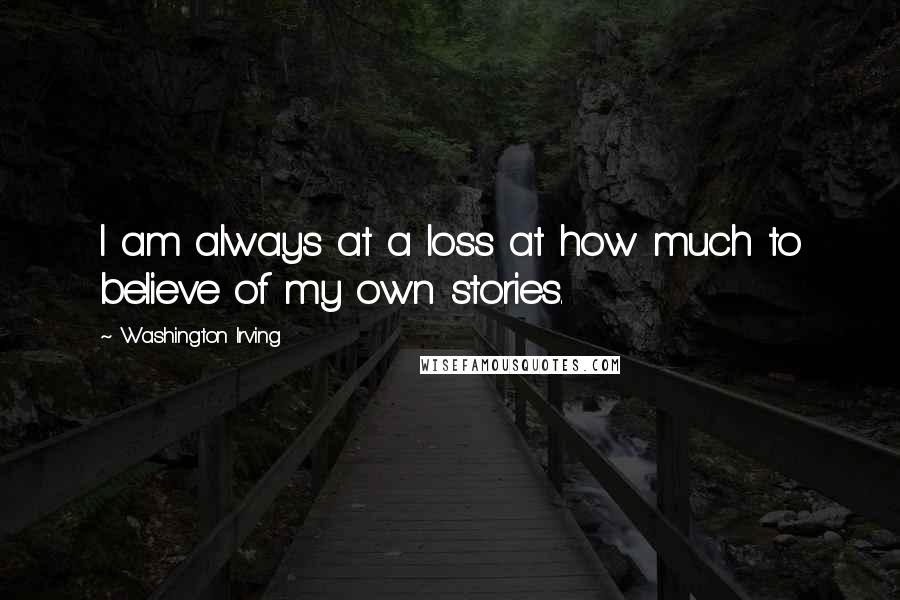 Washington Irving Quotes: I am always at a loss at how much to believe of my own stories.