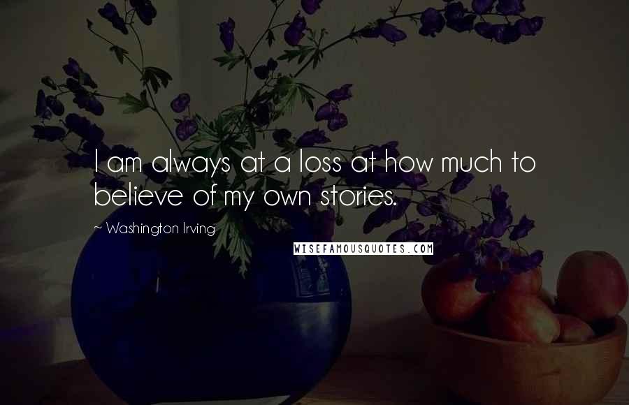 Washington Irving Quotes: I am always at a loss at how much to believe of my own stories.