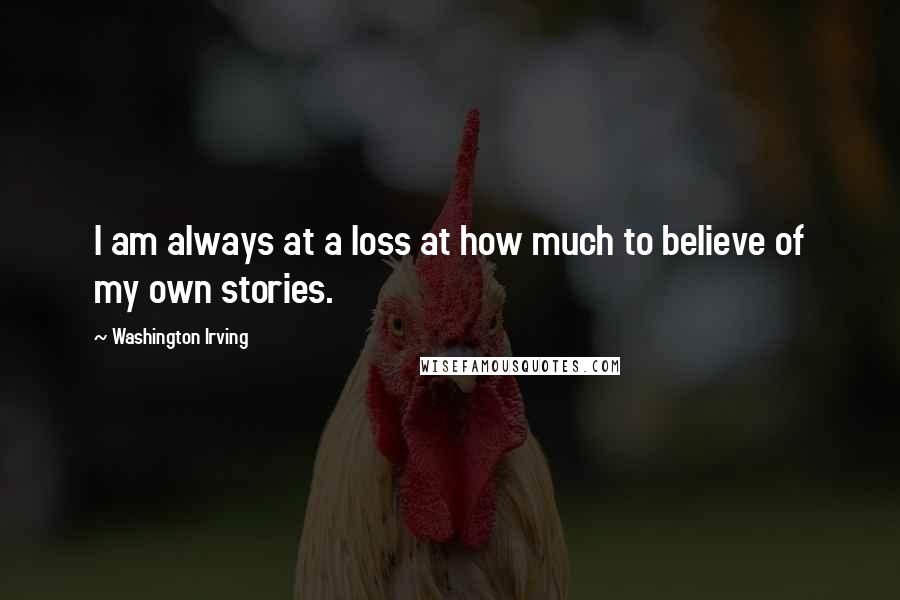Washington Irving Quotes: I am always at a loss at how much to believe of my own stories.