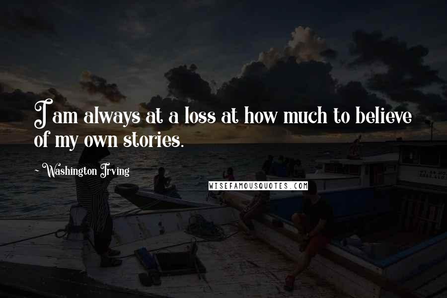 Washington Irving Quotes: I am always at a loss at how much to believe of my own stories.