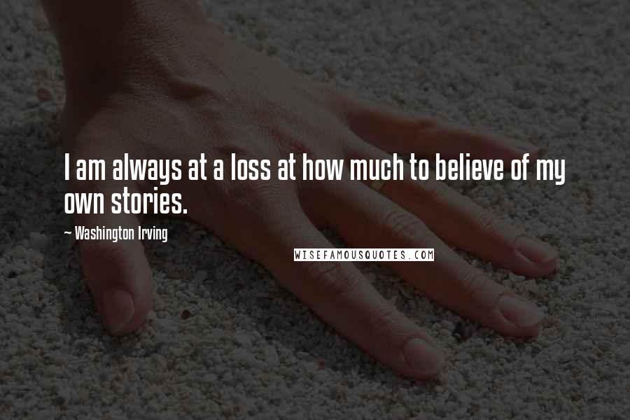 Washington Irving Quotes: I am always at a loss at how much to believe of my own stories.