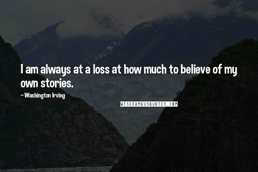 Washington Irving Quotes: I am always at a loss at how much to believe of my own stories.