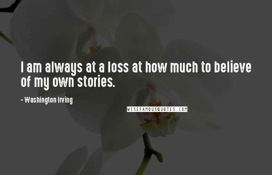 Washington Irving Quotes: I am always at a loss at how much to believe of my own stories.