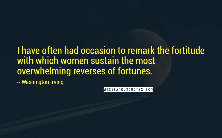 Washington Irving Quotes: I have often had occasion to remark the fortitude with which women sustain the most overwhelming reverses of fortunes.