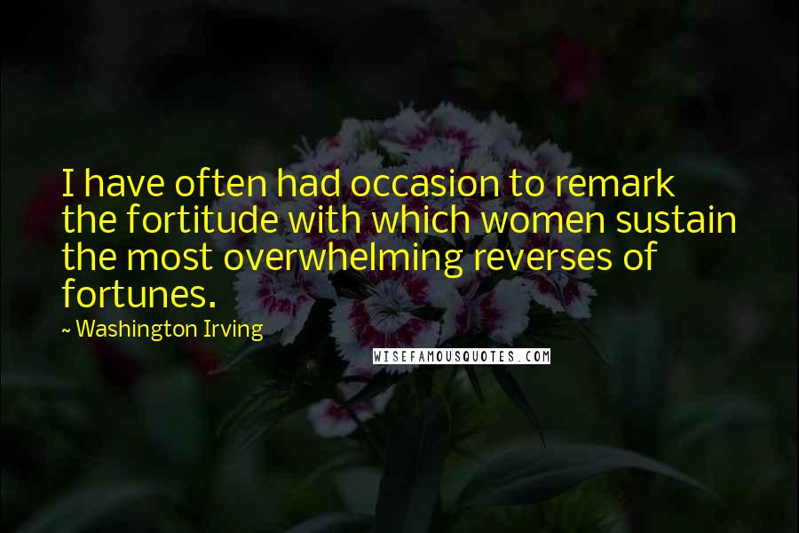 Washington Irving Quotes: I have often had occasion to remark the fortitude with which women sustain the most overwhelming reverses of fortunes.