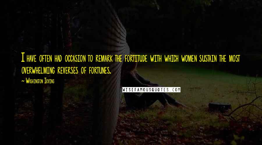 Washington Irving Quotes: I have often had occasion to remark the fortitude with which women sustain the most overwhelming reverses of fortunes.