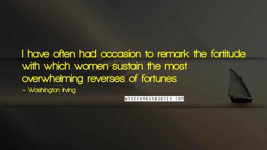 Washington Irving Quotes: I have often had occasion to remark the fortitude with which women sustain the most overwhelming reverses of fortunes.