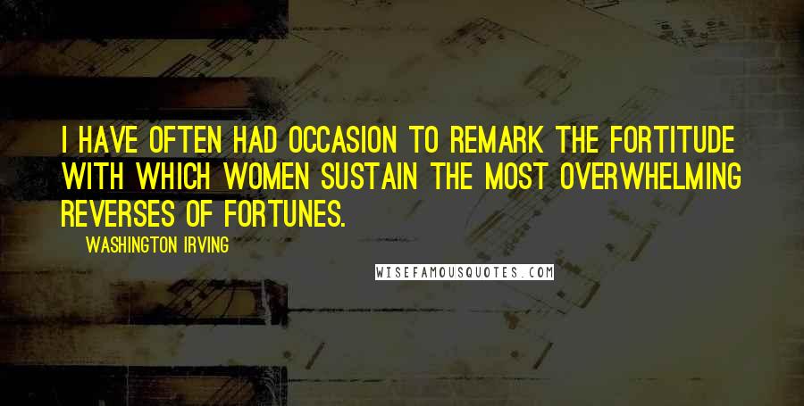 Washington Irving Quotes: I have often had occasion to remark the fortitude with which women sustain the most overwhelming reverses of fortunes.