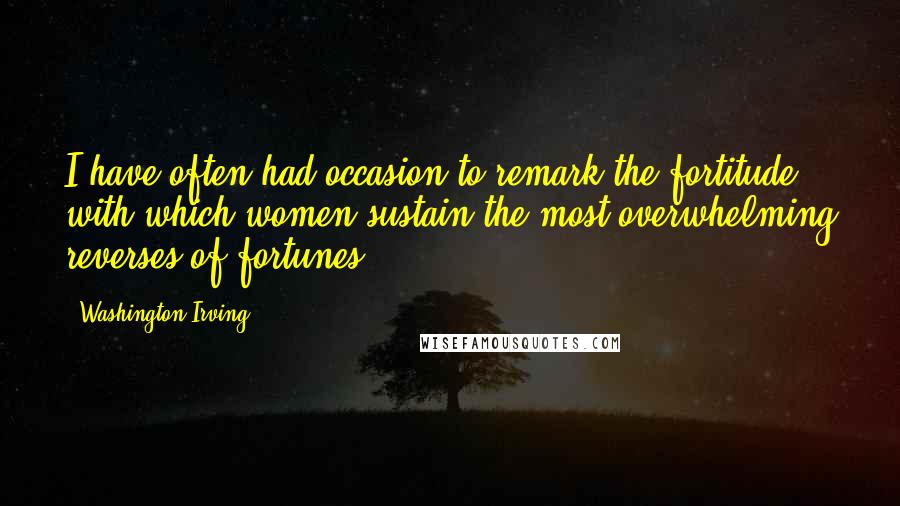 Washington Irving Quotes: I have often had occasion to remark the fortitude with which women sustain the most overwhelming reverses of fortunes.