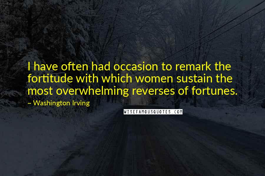 Washington Irving Quotes: I have often had occasion to remark the fortitude with which women sustain the most overwhelming reverses of fortunes.