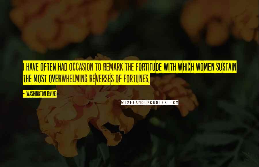 Washington Irving Quotes: I have often had occasion to remark the fortitude with which women sustain the most overwhelming reverses of fortunes.