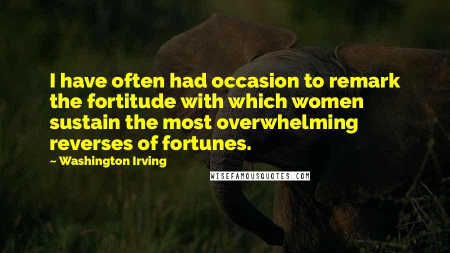 Washington Irving Quotes: I have often had occasion to remark the fortitude with which women sustain the most overwhelming reverses of fortunes.