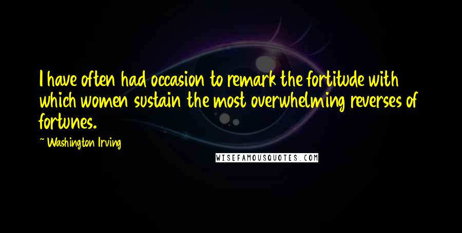 Washington Irving Quotes: I have often had occasion to remark the fortitude with which women sustain the most overwhelming reverses of fortunes.