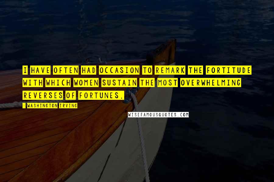 Washington Irving Quotes: I have often had occasion to remark the fortitude with which women sustain the most overwhelming reverses of fortunes.