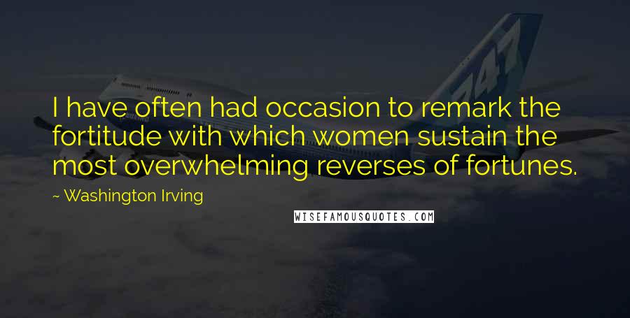 Washington Irving Quotes: I have often had occasion to remark the fortitude with which women sustain the most overwhelming reverses of fortunes.