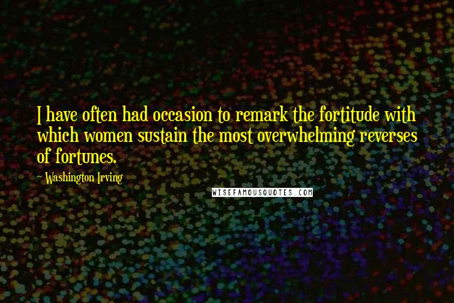 Washington Irving Quotes: I have often had occasion to remark the fortitude with which women sustain the most overwhelming reverses of fortunes.