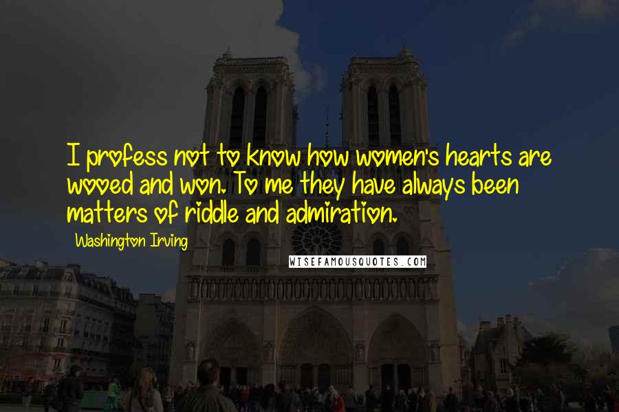 Washington Irving Quotes: I profess not to know how women's hearts are wooed and won. To me they have always been matters of riddle and admiration.