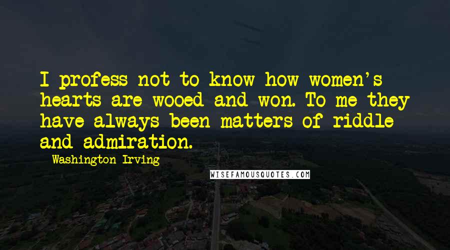 Washington Irving Quotes: I profess not to know how women's hearts are wooed and won. To me they have always been matters of riddle and admiration.