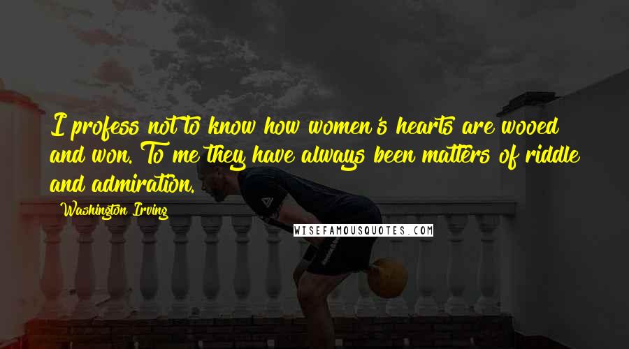 Washington Irving Quotes: I profess not to know how women's hearts are wooed and won. To me they have always been matters of riddle and admiration.