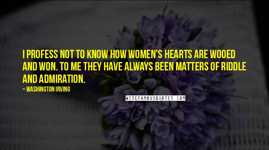 Washington Irving Quotes: I profess not to know how women's hearts are wooed and won. To me they have always been matters of riddle and admiration.