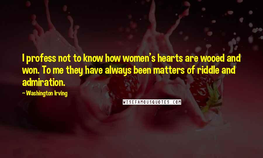 Washington Irving Quotes: I profess not to know how women's hearts are wooed and won. To me they have always been matters of riddle and admiration.