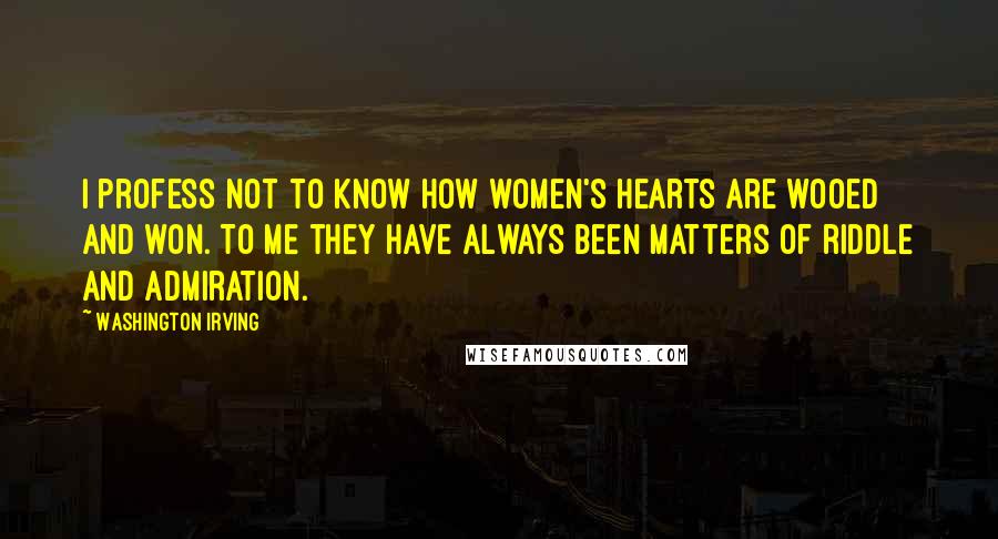 Washington Irving Quotes: I profess not to know how women's hearts are wooed and won. To me they have always been matters of riddle and admiration.