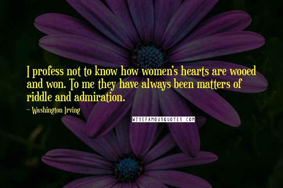 Washington Irving Quotes: I profess not to know how women's hearts are wooed and won. To me they have always been matters of riddle and admiration.