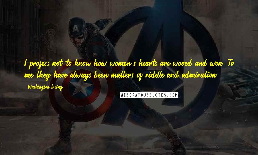 Washington Irving Quotes: I profess not to know how women's hearts are wooed and won. To me they have always been matters of riddle and admiration.