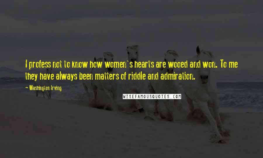 Washington Irving Quotes: I profess not to know how women's hearts are wooed and won. To me they have always been matters of riddle and admiration.