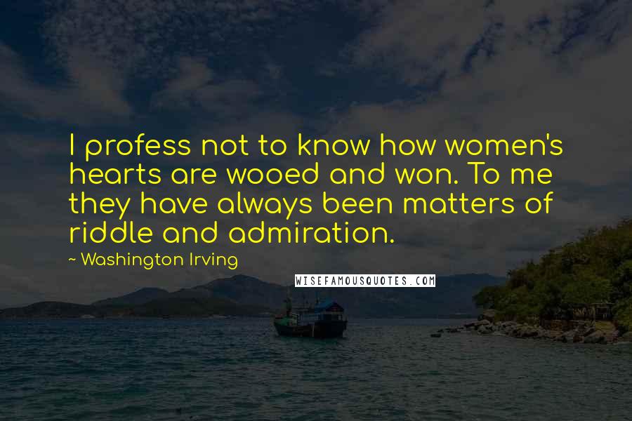 Washington Irving Quotes: I profess not to know how women's hearts are wooed and won. To me they have always been matters of riddle and admiration.