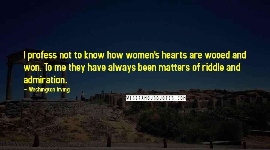 Washington Irving Quotes: I profess not to know how women's hearts are wooed and won. To me they have always been matters of riddle and admiration.
