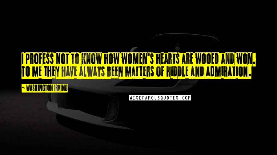 Washington Irving Quotes: I profess not to know how women's hearts are wooed and won. To me they have always been matters of riddle and admiration.